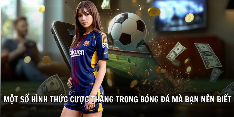 Một số hình thức cược thắng trong bóng đá mà bạn nên biết